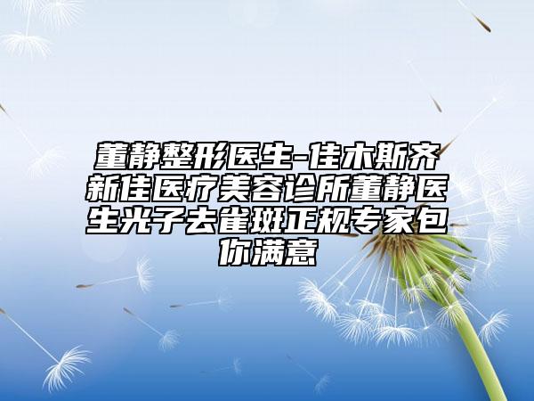 董靜整形醫(yī)生-佳木斯齊新佳醫(yī)療美容診所董靜醫(yī)生光子去雀斑正規(guī)專(zhuān)家包你滿(mǎn)意