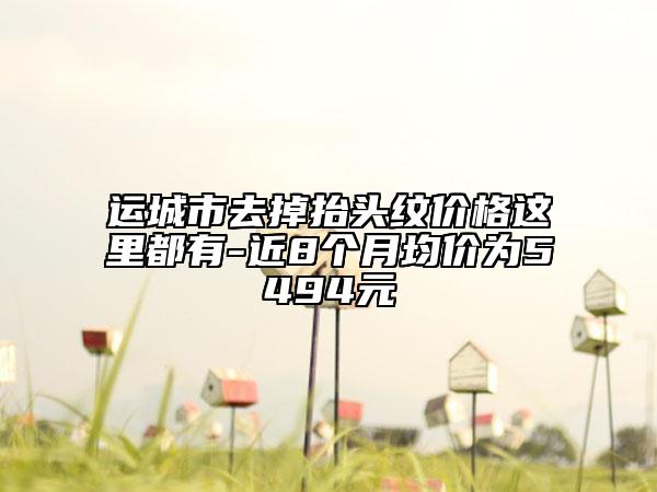 運(yùn)城市去掉抬頭紋價(jià)格這里都有-近8個月均價(jià)為5494元