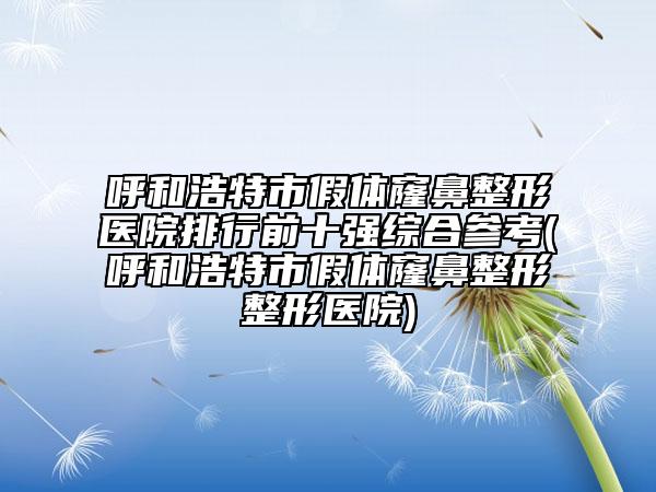 呼和浩特市假體窿鼻整形醫(yī)院排行前十強綜合參考(呼和浩特市假體窿鼻整形整形醫(yī)院)