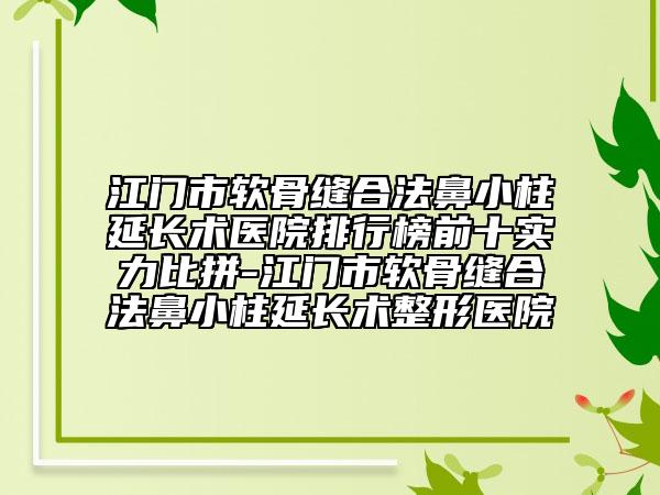 江門市軟骨縫合法鼻小柱延長(zhǎng)術(shù)醫(yī)院排行榜前十實(shí)力比拼-江門市軟骨縫合法鼻小柱延長(zhǎng)術(shù)整形醫(yī)院