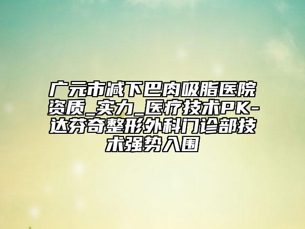 廣元市減下巴肉吸脂醫(yī)院資質(zhì)_實(shí)力_醫(yī)療技術(shù)PK-達(dá)芬奇整形外科門(mén)診部技術(shù)強(qiáng)勢(shì)入圍