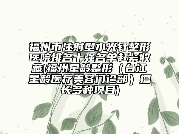 福州市注射型水光針整形醫(yī)院排名十強名單趕緊收藏(福州星齡整形（臺江星齡醫(yī)療美容門診部）擅長多種項目)