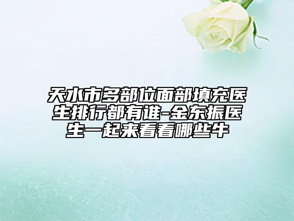 天水市多部位面部填充醫(yī)生排行都有誰-金東振醫(yī)生一起來看看哪些牛
