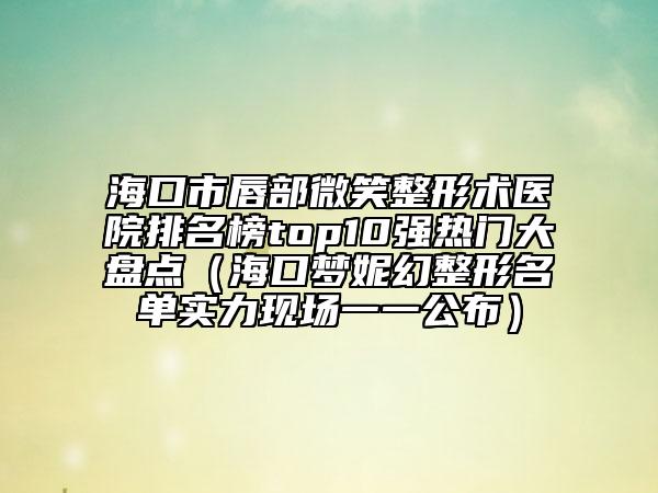 海口市唇部微笑整形術(shù)醫(yī)院排名榜top10強熱門大盤點（?？趬裟莼谜蚊麊螌嵙ΜF(xiàn)場一一公布）