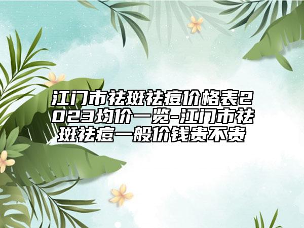 江門(mén)市祛斑祛痘價(jià)格表2023均價(jià)一覽-江門(mén)市祛斑祛痘一般價(jià)錢(qián)貴不貴