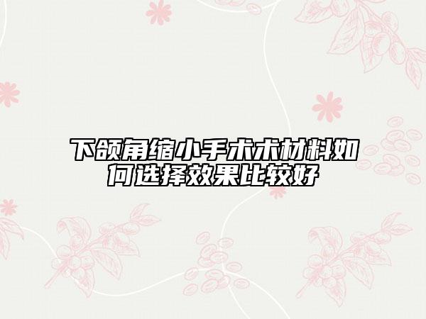 下頜角縮小手術(shù)術(shù)材料如何選擇效果比較好