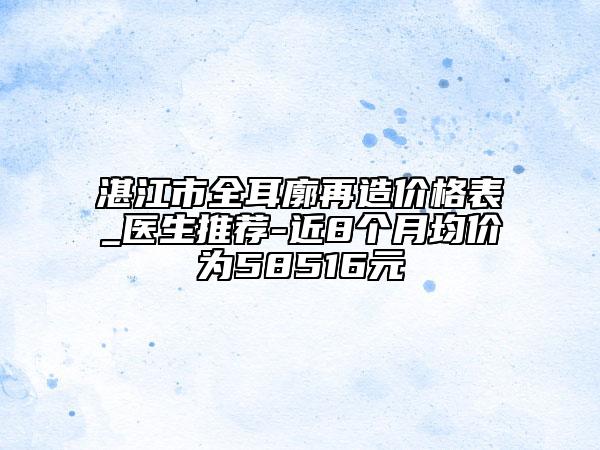 湛江市全耳廓再造價(jià)格表_醫(yī)生推薦-近8個(gè)月均價(jià)為58516元