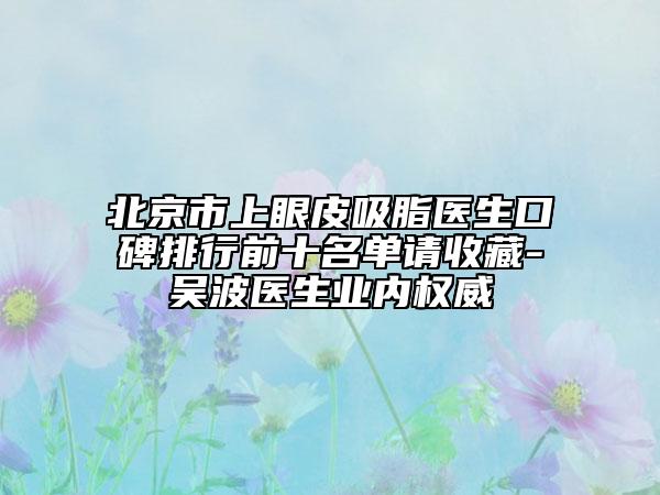 北京市上眼皮吸脂醫(yī)生口碑排行前十名單請收藏-吳波醫(yī)生業(yè)內(nèi)權(quán)威