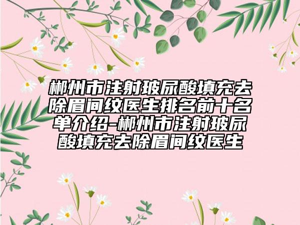 郴州市注射玻尿酸填充去除眉間紋醫(yī)生排名前十名單介紹-郴州市注射玻尿酸填充去除眉間紋醫(yī)生