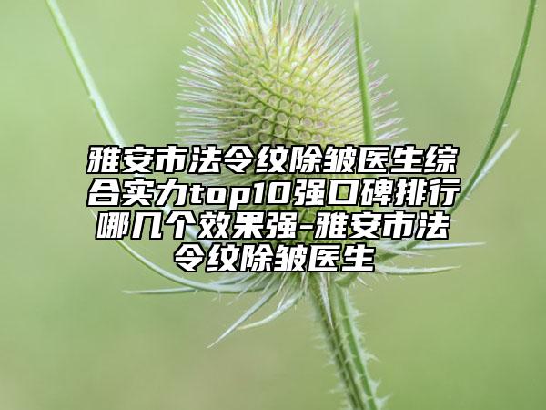 雅安市法令紋除皺醫(yī)生綜合實(shí)力top10強(qiáng)口碑排行哪幾個效果強(qiáng)-雅安市法令紋除皺醫(yī)生
