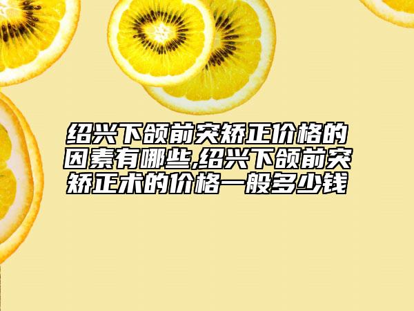 紹興下頜前突矯正價格的因素有哪些,紹興下頜前突矯正術的價格一般多少錢