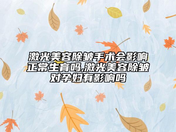 激光美容除皺手術(shù)會影響正常生育嗎,激光美容除皺對孕婦有影響嗎