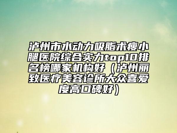 瀘州市水動力吸脂術(shù)瘦小腿醫(yī)院綜合實力top10排名榜哪家機構(gòu)好（瀘州麗致醫(yī)療美容診所大眾喜愛度高口碑好）
