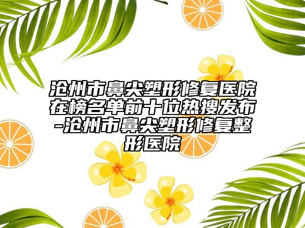 滄州市鼻尖塑形修復(fù)醫(yī)院在榜名單前十位熱搜發(fā)布-滄州市鼻尖塑形修復(fù)整形醫(yī)院