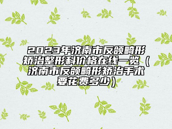 2023年濟南市反頜畸形矯治整形科價格在線一覽（濟南市反頜畸形矯治手術(shù)要花費多少）