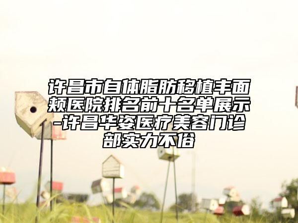 許昌市自體脂肪移植豐面頰醫(yī)院排名前十名單展示-許昌華姿醫(yī)療美容門診部實(shí)力不俗