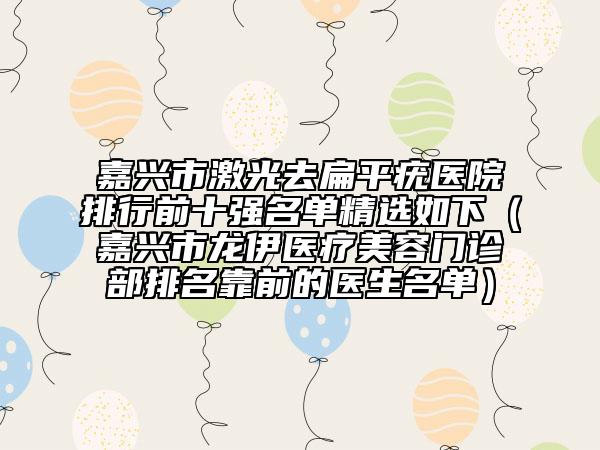 嘉興市激光去扁平疣醫(yī)院排行前十強名單精選如下（嘉興市龍伊醫(yī)療美容門診部排名靠前的醫(yī)生名單）