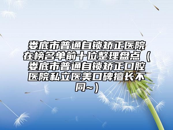婁底市普通自鎖矯正醫(yī)院在榜名單前十位整理盤點(diǎn)（婁底市普通自鎖矯正口腔醫(yī)院私立醫(yī)美口碑擅長(zhǎng)不同~）