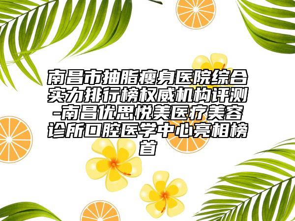 南昌市抽脂瘦身醫(yī)院綜合實(shí)力排行榜權(quán)威機(jī)構(gòu)評(píng)測(cè)-南昌優(yōu)思悅美醫(yī)療美容診所口腔醫(yī)學(xué)中心亮相榜首
