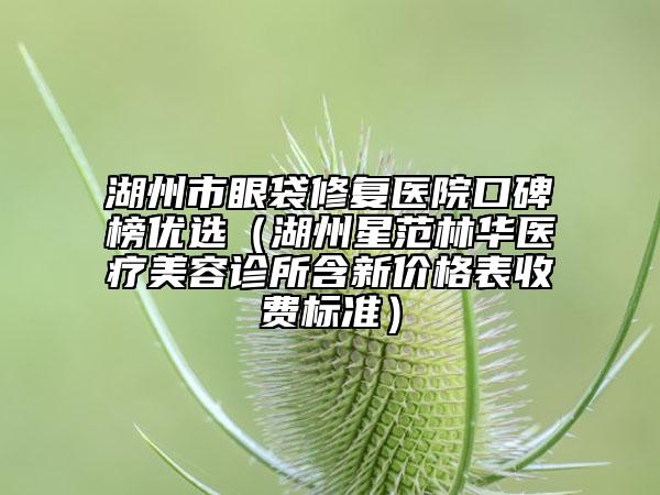 湖州市眼袋修復(fù)醫(yī)院口碑榜優(yōu)選（湖州星范林華醫(yī)療美容診所含新價(jià)格表收費(fèi)標(biāo)準(zhǔn)）