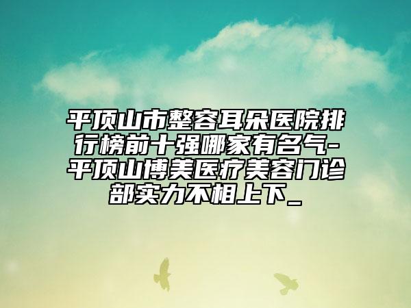 平頂山市整容耳朵醫(yī)院排行榜前十強(qiáng)哪家有名氣-平頂山博美醫(yī)療美容門診部實(shí)力不相上下_