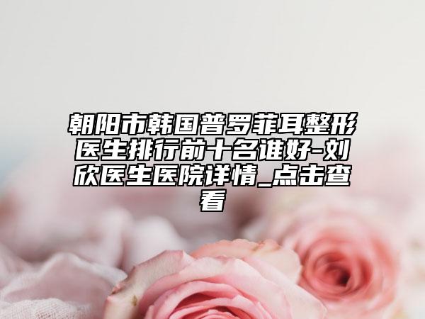 朝陽市韓國普羅菲耳整形醫(yī)生排行前十名誰好-劉欣醫(yī)生醫(yī)院詳情_點(diǎn)擊查看