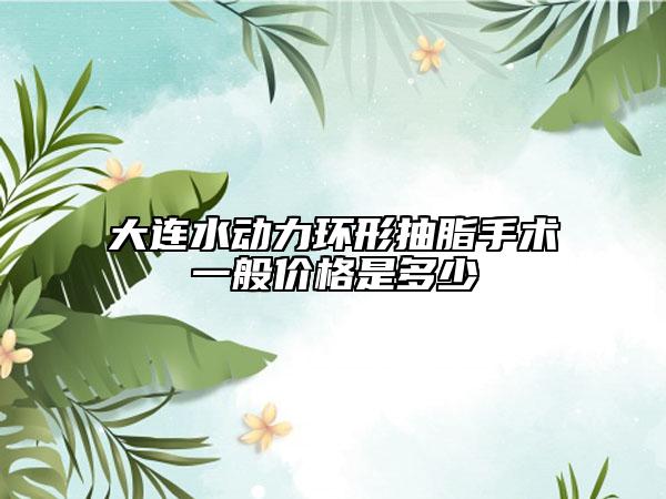 大連水動力環(huán)形抽脂手術一般價格是多少
