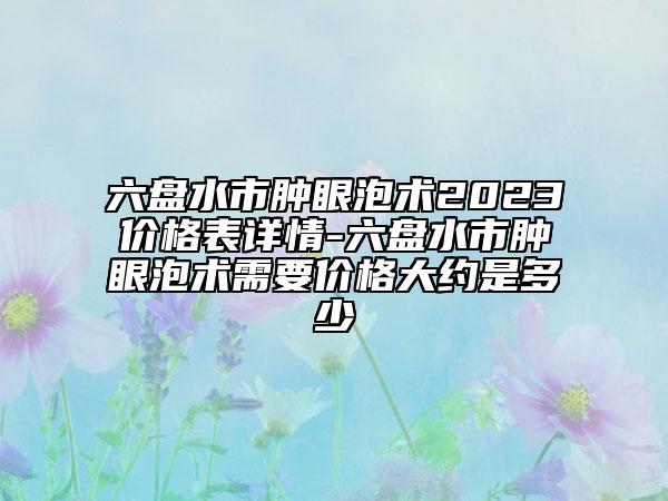 六盤水市腫眼泡術(shù)2023價格表詳情-六盤水市腫眼泡術(shù)需要價格大約是多少