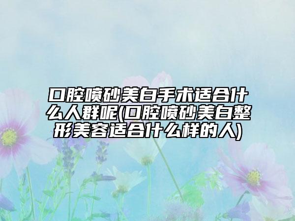口腔噴砂美白手術(shù)適合什么人群呢(口腔噴砂美白整形美容適合什么樣的人)