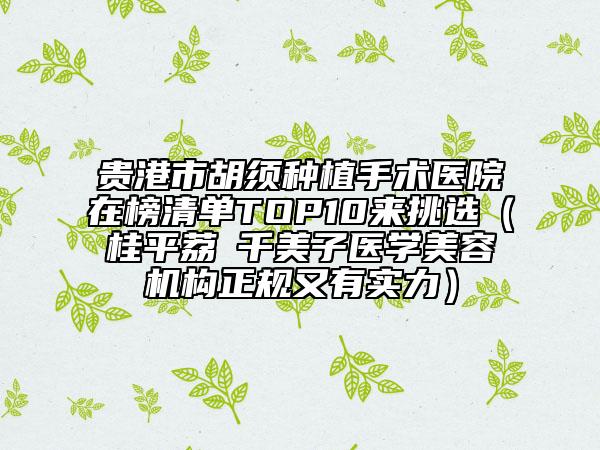 貴港市胡須種植手術(shù)醫(yī)院在榜清單TOP10來挑選（桂平荔珺千美子醫(yī)學美容機構(gòu)正規(guī)又有實力）