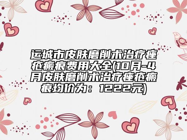 運(yùn)城市皮膚磨削術(shù)治療痤瘡瘢痕費(fèi)用大全(10月-4月皮膚磨削術(shù)治療痤瘡瘢痕均價(jià)為：1222元)