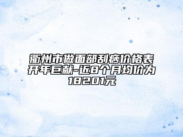 衢州市做面部刮痧價(jià)格表開(kāi)年巨獻(xiàn)-近8個(gè)月均價(jià)為18201元