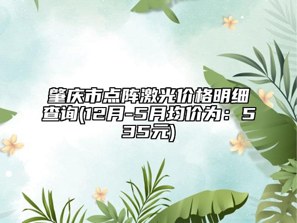 肇慶市點陣激光價格明細查詢(12月-5月均價為：535元)