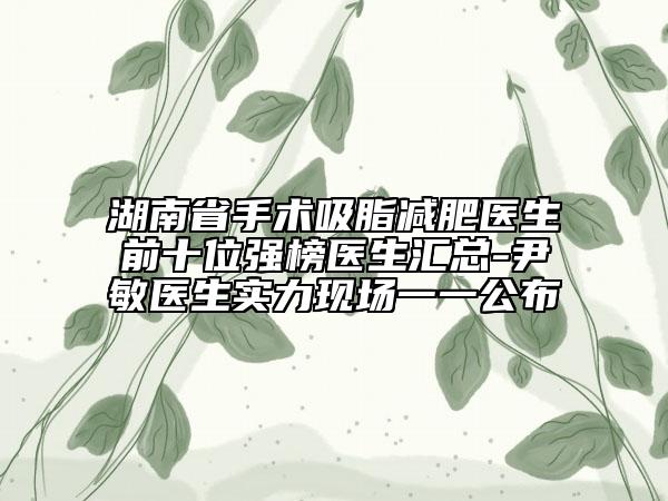 湖南省手術(shù)吸脂減肥醫(yī)生前十位強(qiáng)榜醫(yī)生匯總-尹敏醫(yī)生實(shí)力現(xiàn)場一一公布