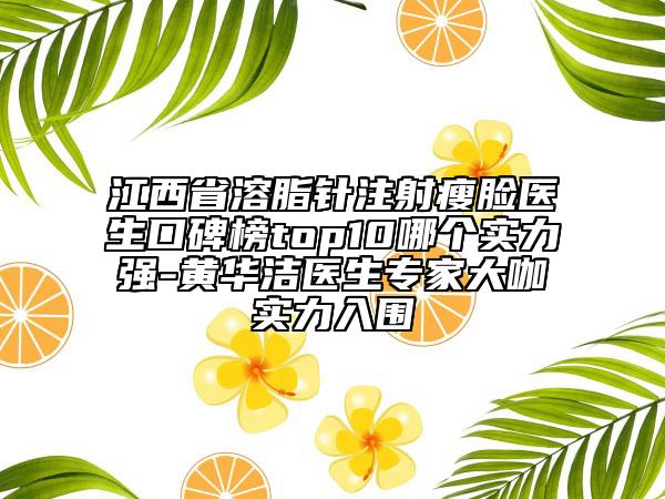 江西省溶脂針注射瘦臉醫(yī)生口碑榜top10哪個(gè)實(shí)力強(qiáng)-黃華潔醫(yī)生專(zhuān)家大咖實(shí)力入圍