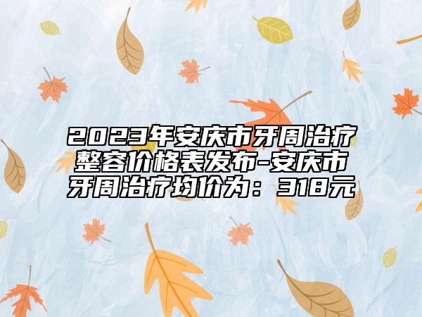 2023年安慶市牙周治療整容價格表發(fā)布-安慶市牙周治療均價為：318元
