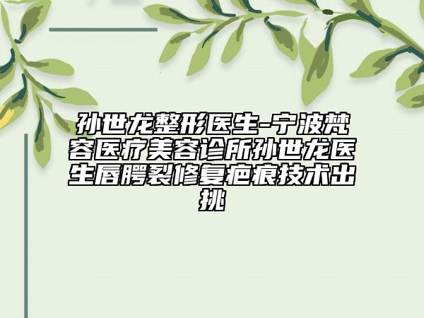 孫世龍整形醫(yī)生-寧波梵容醫(yī)療美容診所孫世龍醫(yī)生唇腭裂修復(fù)疤痕技術(shù)出挑