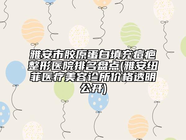 雅安市膠原蛋白填充痘疤整形醫(yī)院排名盤點(雅安紐菲醫(yī)療美容診所價格透明公開)