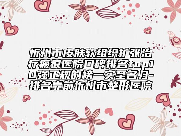 忻州市皮膚軟組織擴(kuò)張治療瘢痕醫(yī)院口碑排名top10強(qiáng)正規(guī)的榜一實至名歸-排名靠前忻州市整形醫(yī)院