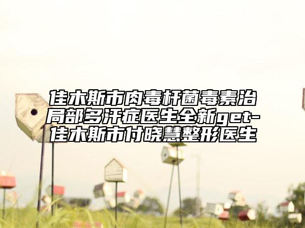 佳木斯市肉毒桿菌毒素治局部多汗癥醫(yī)生全新get-佳木斯市付曉慧整形醫(yī)生