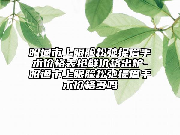 昭通市上眼臉?biāo)沙谔崦际中g(shù)價(jià)格表搶鮮價(jià)格出爐-昭通市上眼臉?biāo)沙谔崦际中g(shù)價(jià)格多嗎