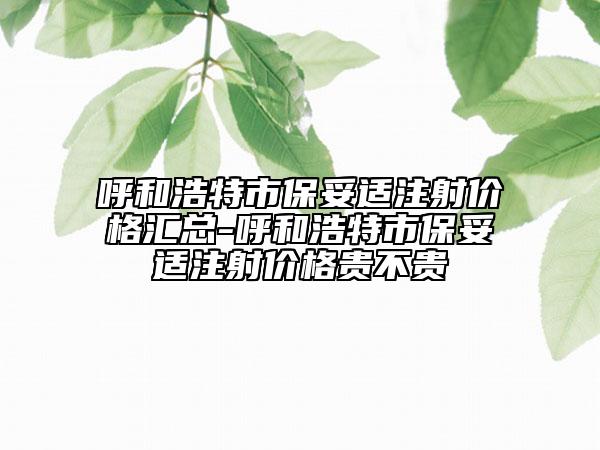 呼和浩特市保妥適注射價(jià)格匯總-呼和浩特市保妥適注射價(jià)格貴不貴