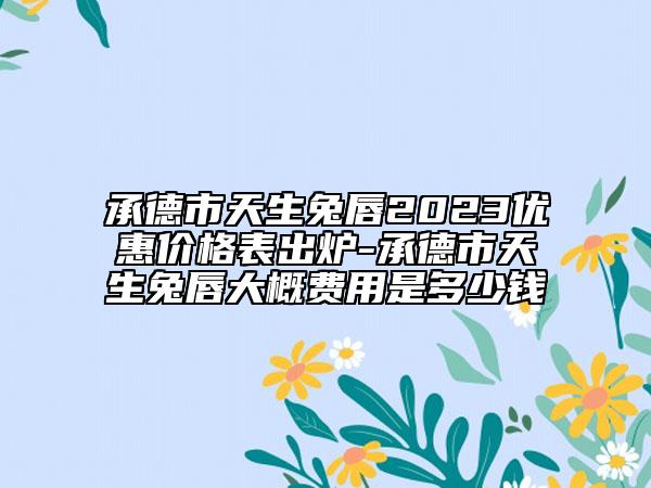 承德市天生兔唇2023優(yōu)惠價(jià)格表出爐-承德市天生兔唇大概費(fèi)用是多少錢
