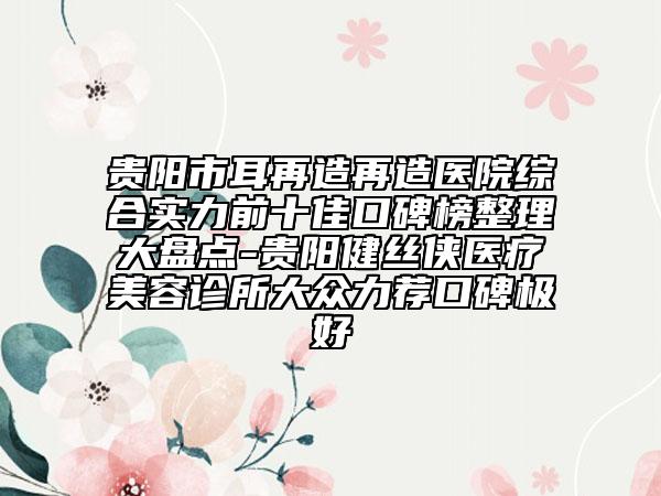 貴陽市耳再造再造醫(yī)院綜合實(shí)力前十佳口碑榜整理大盤點(diǎn)-貴陽健絲俠醫(yī)療美容診所大眾力薦口碑極好