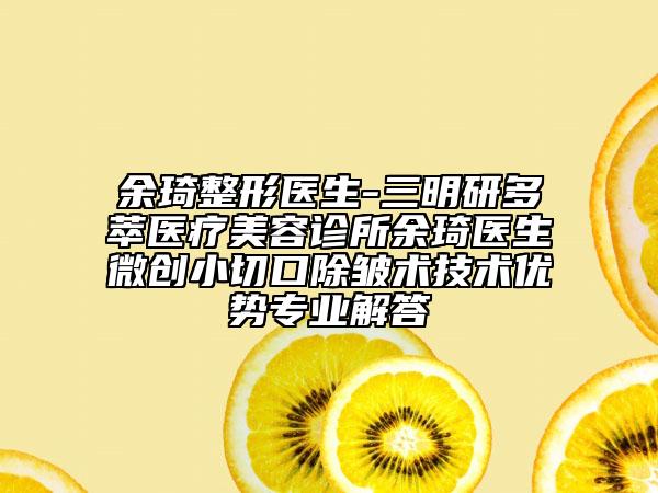 余琦整形醫(yī)生-三明研多萃醫(yī)療美容診所余琦醫(yī)生微創(chuàng)小切口除皺術技術優(yōu)勢專業(yè)解答