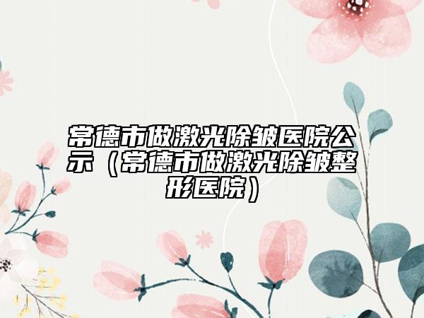 常德市做激光除皺醫(yī)院公示（常德市做激光除皺整形醫(yī)院）