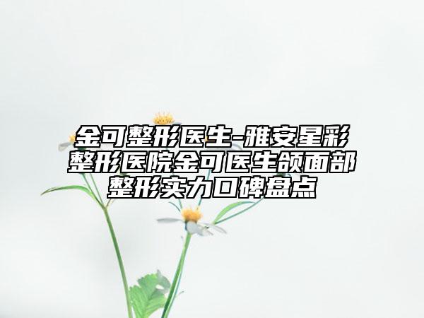 金可整形醫(yī)生-雅安星彩整形醫(yī)院金可醫(yī)生頜面部整形實(shí)力口碑盤點(diǎn)