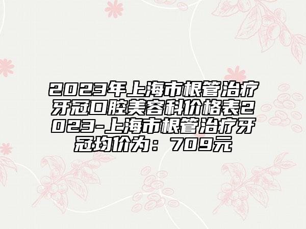 2023年上海市根管治療牙冠口腔美容科價格表2023-上海市根管治療牙冠均價為：709元