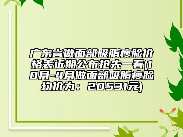 廣東省做面部吸脂瘦臉價格表近期公布搶先一看(10月-4月做面部吸脂瘦臉均價為：20531元)