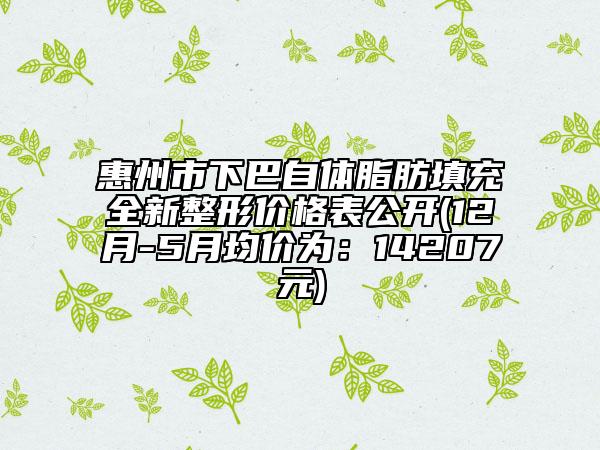 惠州市下巴自體脂肪填充全新整形價(jià)格表公開(12月-5月均價(jià)為：14207元)